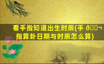 看手指知道出生时辰(手 🐬 指算卦日期与时辰怎么算)